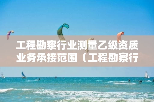 工程勘察行业测量乙级资质业务承接范围（工程勘察行业测量乙级资质业务承接范围包括）