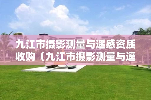 九江市摄影测量与遥感资质收购（九江市摄影测量与遥感资质收购项目）