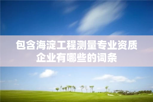 包含海淀工程测量专业资质企业有哪些的词条