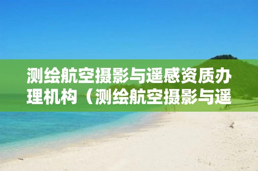 测绘航空摄影与遥感资质办理机构（测绘航空摄影与遥感资质办理机构有哪些）