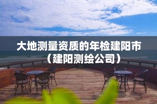 大地测量资质的年检建阳市（建阳测绘公司）