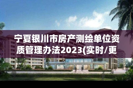 宁夏银川市房产测绘单位资质管理办法2023(实时/更新中) 宁夏银川市房产测绘单位资质管理办法2023(实时/更新中)
