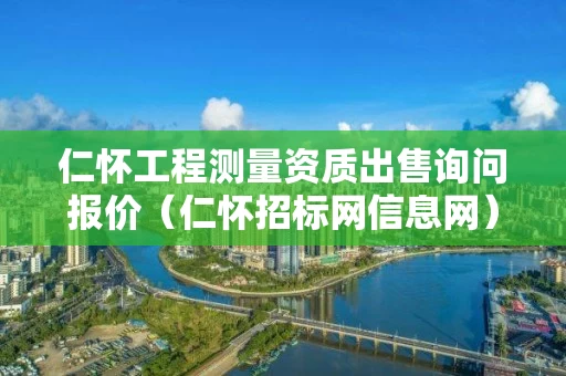仁怀工程测量资质出售询问报价（仁怀招标网信息网）