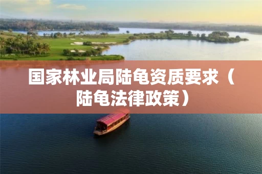 国家林业局陆龟资质要求（陆龟法律政策）
