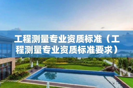 工程测量专业资质标准（工程测量专业资质标准要求）