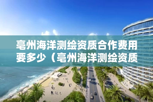 亳州海洋测绘资质合作费用要多少（亳州海洋测绘资质合作费用要多少钱）