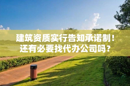建筑资质实行告知承诺制！还有必要找代办公司吗？