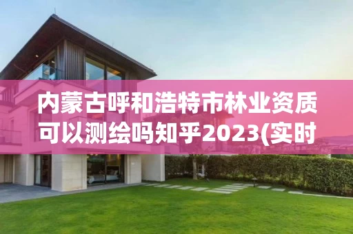 内蒙古呼和浩特市可以测绘吗知乎2023(实时/更新中)