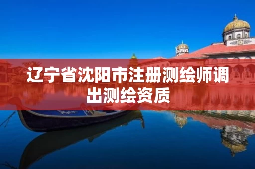 辽宁省沈阳市注册测绘师调出测绘资质