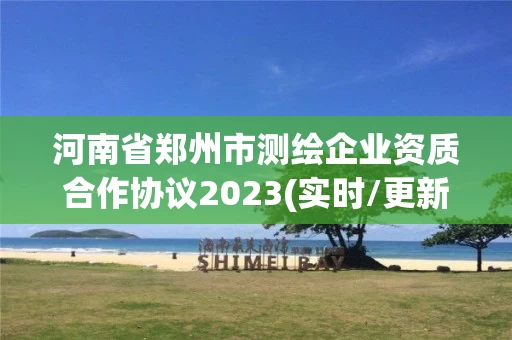河南省郑州市测绘企业资质合作协议2023(实时/更新中)