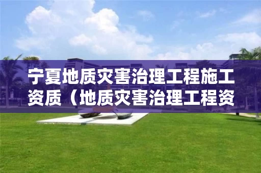 宁夏地质灾害治理工程施工资质（地质灾害治理工程资质标准）