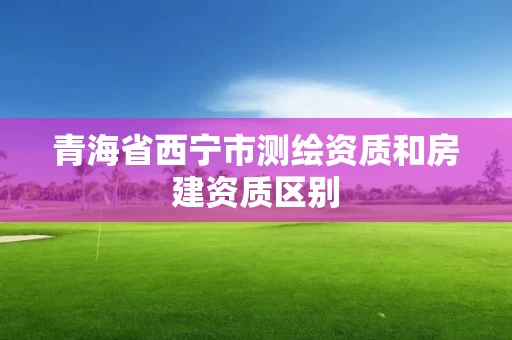青海省西宁市测绘资质和房建资质区别