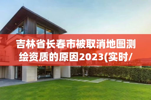 吉林省长春市被取消地图测绘资质的原因2023(实时/更新中) 吉林省长春市被取消地图测绘资质的原因2023(实时/更新中)