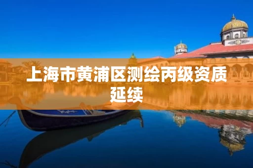 上海市黄浦区测绘丙级资质延续