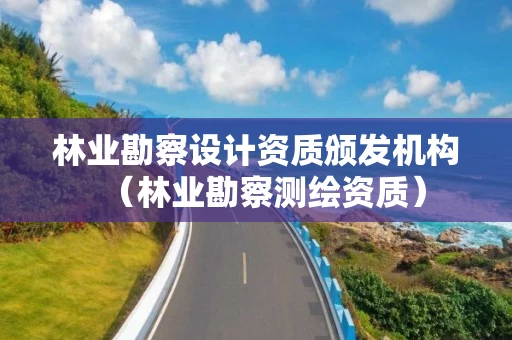 林业勘察设计资质颁发机构（林业勘察测绘资质）