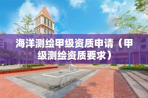 海洋测绘甲级资质申请（甲级测绘资质要求）