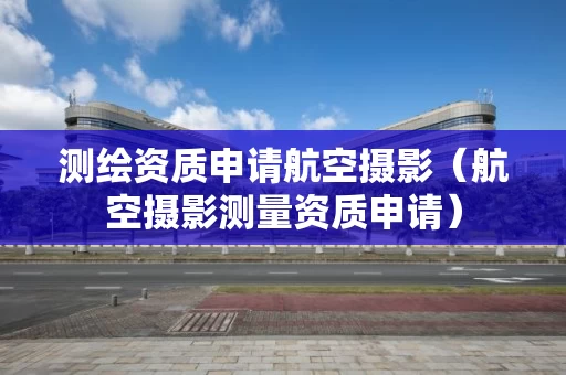 测绘资质申请航空摄影（航空摄影测量资质申请）
