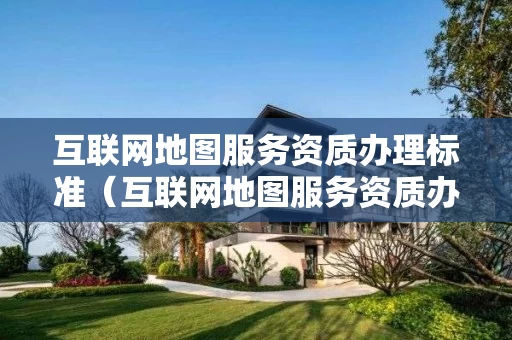 互联网地图服务资质办理标准（互联网地图服务资质办理标准最新）