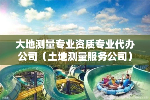 大地测量专业资质专业代办公司（土地测量服务公司）