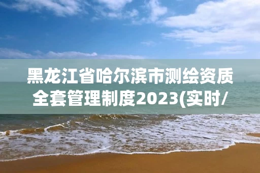 黑龙江省哈尔滨市测绘资质全套管理制度2023(实时/更新中)