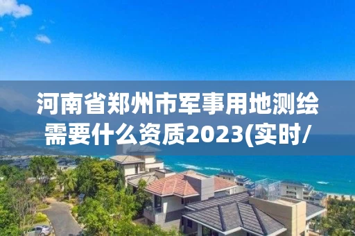 河南省郑州市军事用地测绘需要什么资质2023(实时/更新中)