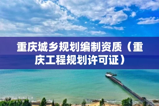 重庆城乡规划编制资质（重庆工程规划许可证）