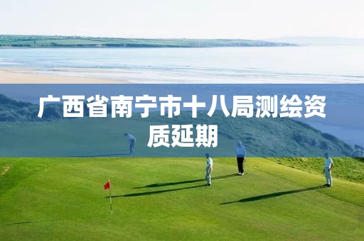 广西省南宁市十八局测绘资质延期
