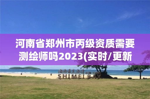 河南省郑州市丙级资质需要测绘师吗2023(实时/更新中)