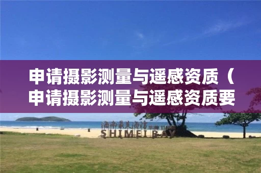 申请摄影测量与遥感资质（申请摄影测量与遥感资质要多少钱）