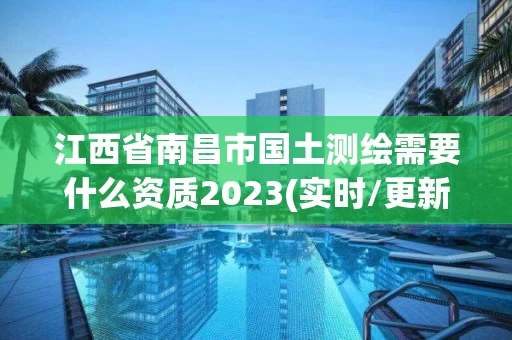 江西省南昌市国土测绘需要什么资质2023(实时/更新中)
