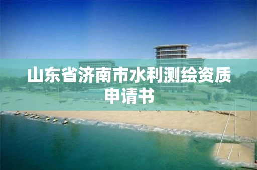 山东省济南市水利测绘资质申请书