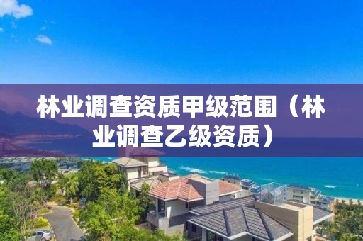林业调查资质甲级范围（林业调查乙级资质）