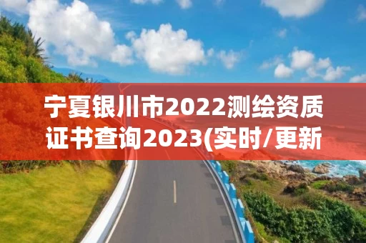 宁夏银川市2022测绘资质证书查询2023(实时/更新中)