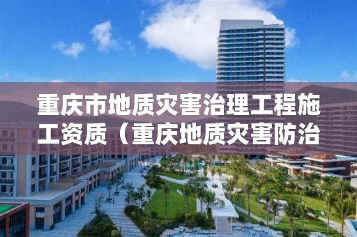 重庆市地质灾害治理工程施工资质（重庆地质灾害防治工程设计规范）