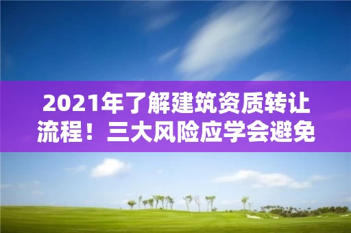 2021年了解建筑资质转让流程!三大风险应学会避免 2021年了解建筑资质转让流程!三大风险应学会避免