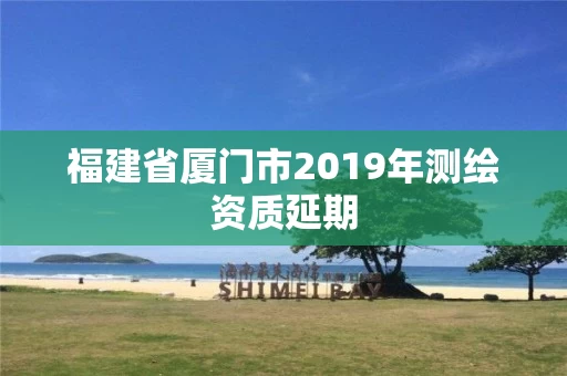 福建省厦门市2019年测绘资质延期