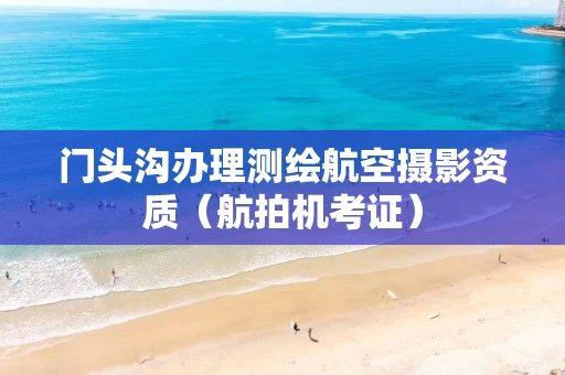 门头沟办理测绘航空摄影资质（航拍机考证）