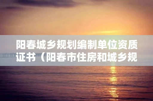 阳春城乡规划编制单位资质证书（阳春市住房和城乡规划建设局官网）
