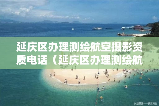 延庆区办理测绘航空摄影资质电话（延庆区办理测绘航空摄影资质电话号码）