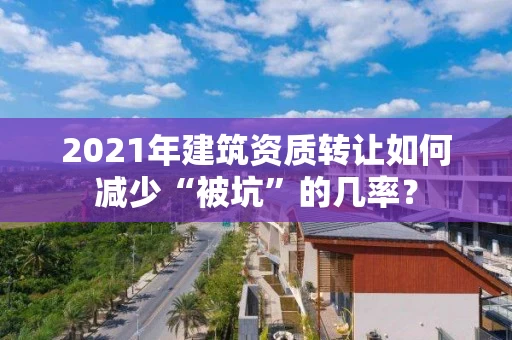 2021年建筑资质转让如何减少“被坑”的几率？