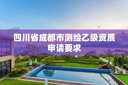 四川省成都市测绘乙级资质申请要求