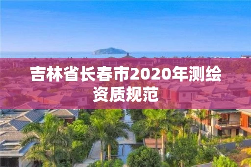 吉林省长春市2020年测绘资质规范