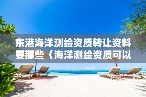东港海洋测绘资质转让资料要那些（海洋测绘资质可以测量的范围）