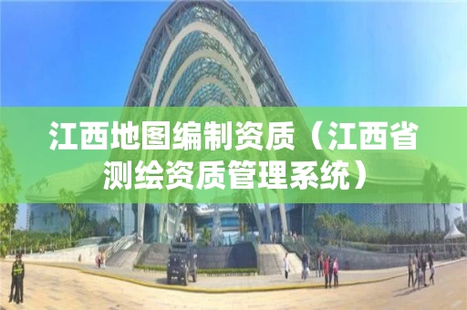 江西地图编制资质（江西省测绘资质管理系统）
