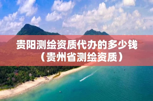贵阳测绘资质代办的多少钱（贵州省测绘资质）