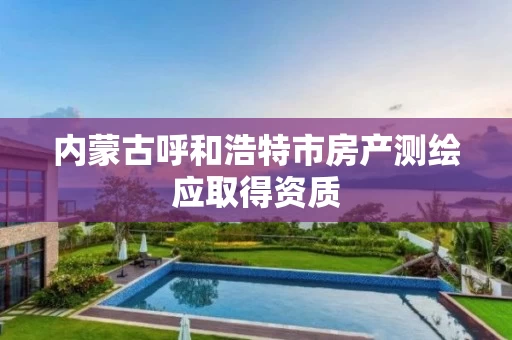 内蒙古呼和浩特市房产测绘应取得资质