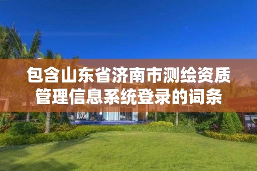 包含山东省济南市测绘资质管理信息系统登录的词条