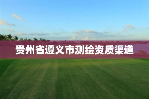 贵州省遵义市测绘资质渠道