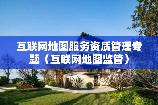 互联网地图服务资质管理专题（互联网地图监管）