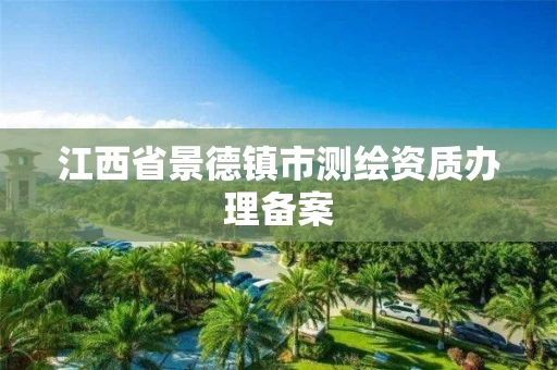 江西省景德镇市测绘资质办理备案